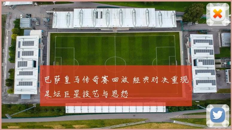 巴萨皇马传奇赛回放 经典对决重现足坛巨星技艺与恩怨