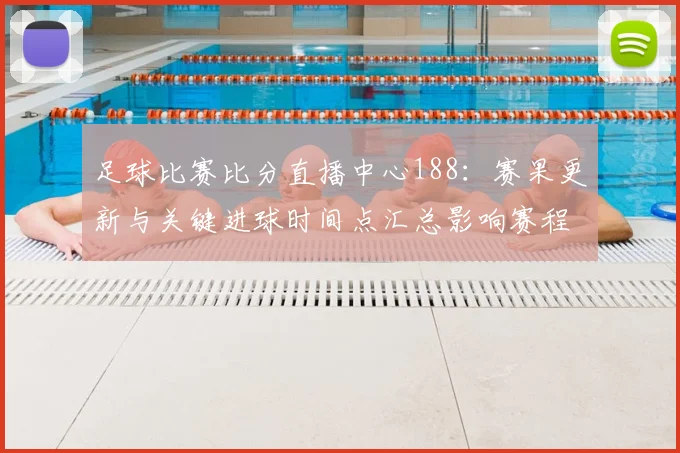 足球比赛比分直播中心188：赛果更新与关键进球时间点汇总影响赛程排位