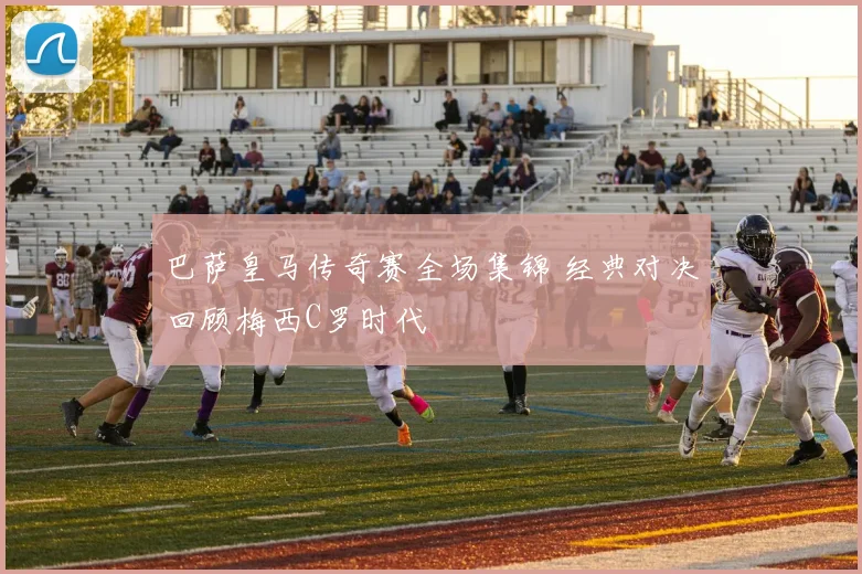 巴萨皇马传奇赛全场集锦 经典对决回顾梅西C罗时代