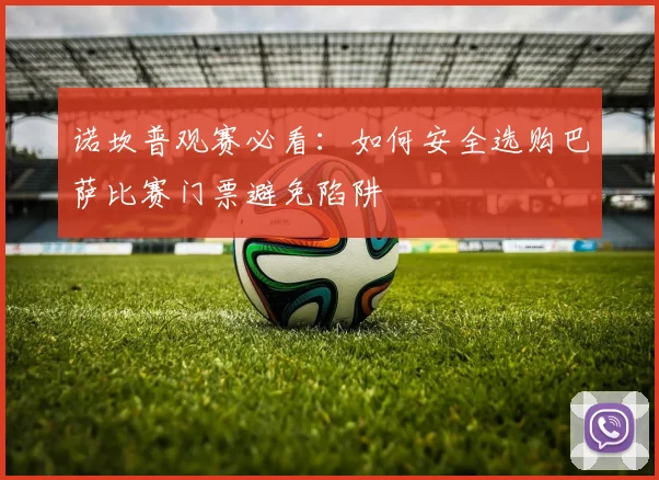 诺坎普观赛必看：如何安全选购巴萨比赛门票避免陷阱