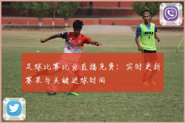 足球比赛比分直播免费：实时更新赛果与关键进球时间