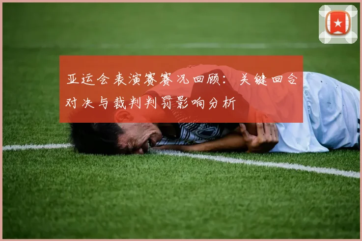 亚运会表演赛赛况回顾：关键回合对决与裁判判罚影响分析