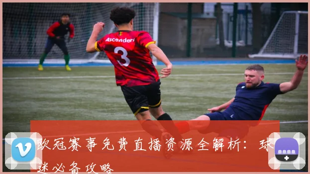 欧冠赛事免费直播资源全解析：球迷必备攻略