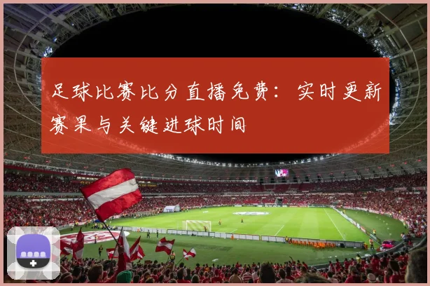 足球比赛比分直播免费：实时更新赛果与关键进球时间