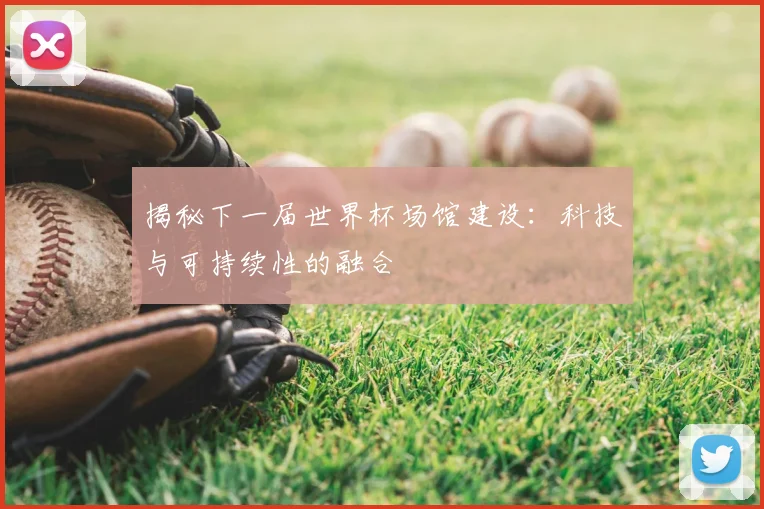 揭秘下一届世界杯场馆建设：科技与可持续性的融合