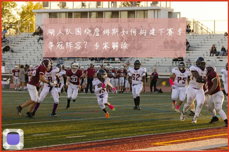 湖人队围绕詹姆斯如何构建下赛季争冠阵容？专家解读