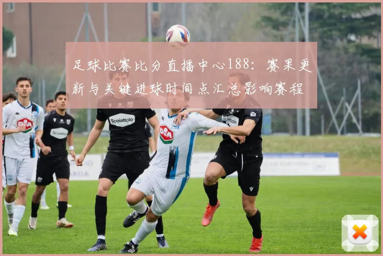 足球比赛比分直播中心188：赛果更新与关键进球时间点汇总影响赛程排位