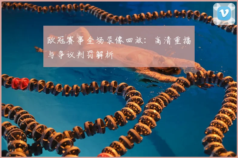 欧冠赛事全场录像回放：高清重播与争议判罚解析