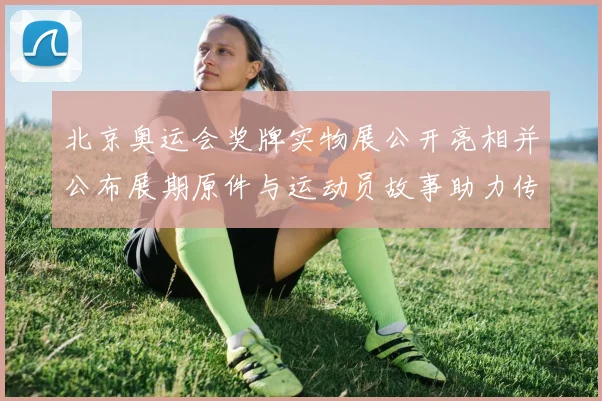 北京奥运会奖牌实物展公开亮相并公布展期原件与运动员故事助力传承